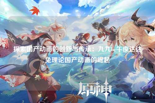 探索国产动画的创新与传承：九九bc午夜达达兔理论国产动画的崛起