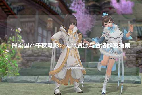 探索国产午夜电影：无限资源与合法欣赏指南