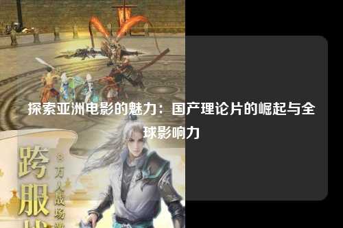 探索亚洲电影的魅力：国产理论片的崛起与全球影响力
