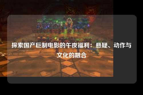 探索国产巨制电影的午夜福利：悬疑、动作与文化的融合