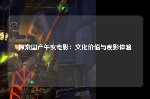 探索国产午夜电影：文化价值与观影体验