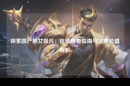 探索国产熟女级片：在线观看指南与艺术价值解析