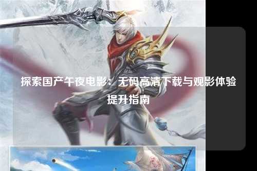 探索国产午夜电影：无码高清下载与观影体验提升指南