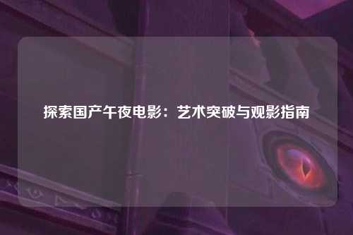 探索国产午夜电影：艺术突破与观影指南