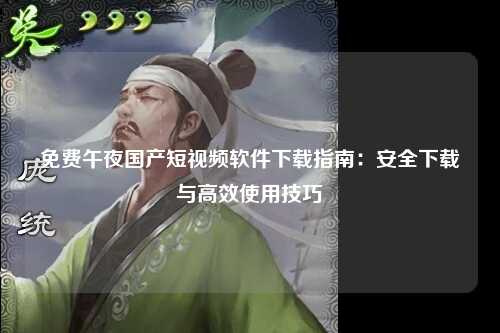 免费午夜国产短视频软件下载指南：安全下载与高效使用技巧
