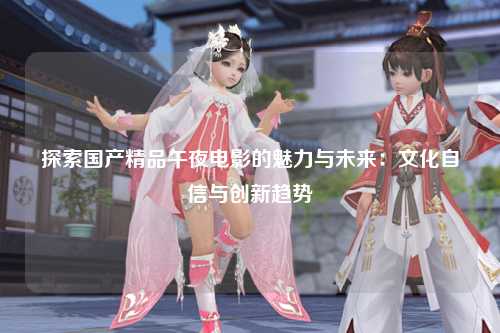 探索国产精品午夜电影的魅力与未来：文化自信与创新趋势
