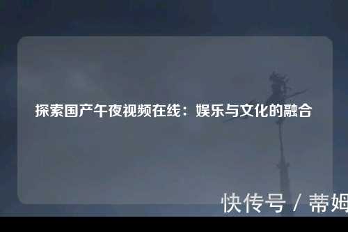 探索国产午夜视频在线：娱乐与文化的融合