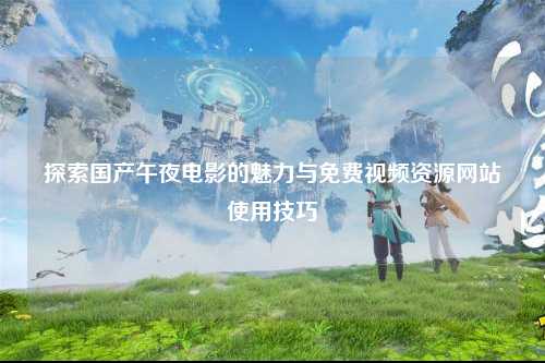 探索国产午夜电影的魅力与免费视频资源网站使用技巧