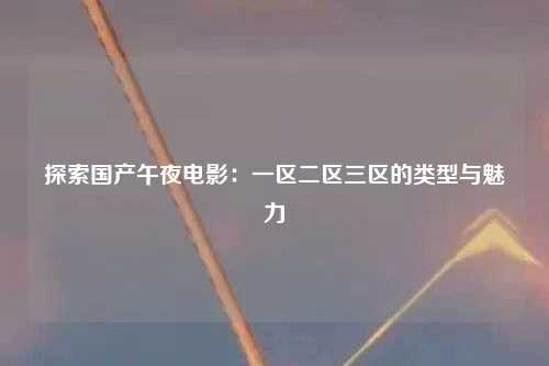 探索国产午夜电影：一区二区三区的类型与魅力