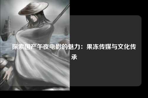 探索国产午夜电影的魅力：果冻传媒与文化传承