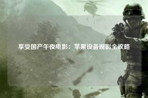 享受国产午夜电影：苹果设备观影全攻略