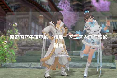 探索国产午夜电影：精品一区二区入口与观影指南