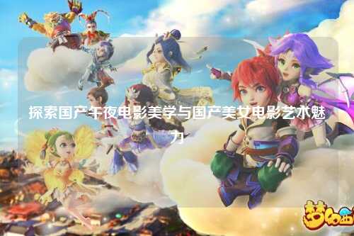探索国产午夜电影美学与国产美女电影艺术魅力