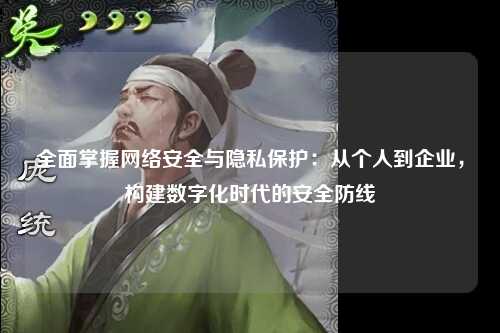 全面掌握网络安全与隐私保护：从个人到企业，构建数字化时代的安全防线
