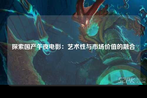 探索国产午夜电影：艺术性与市场价值的融合
