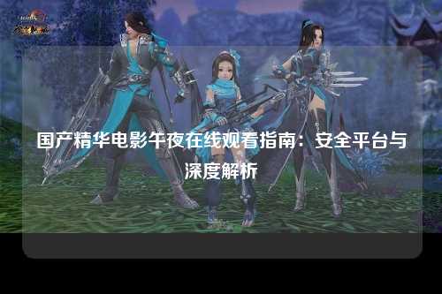 国产精华电影午夜在线观看指南：安全平台与深度解析