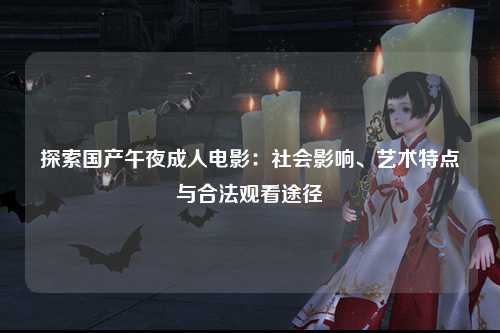 探索国产午夜成人电影：社会影响、艺术特点与合法观看途径