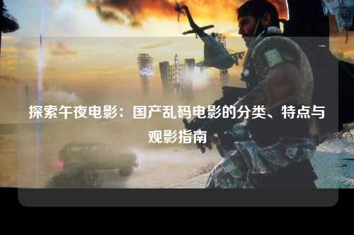 探索午夜电影：国产乱码电影的分类、特点与观影指南
