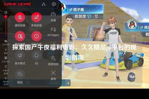 探索国产午夜福利电影：久久精品pp平台的观影指南