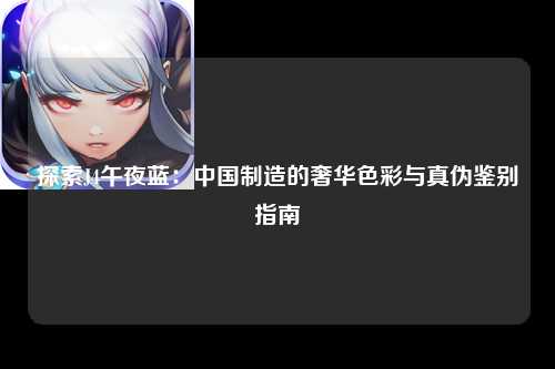 探索J4午夜蓝：中国制造的奢华色彩与真伪鉴别指南