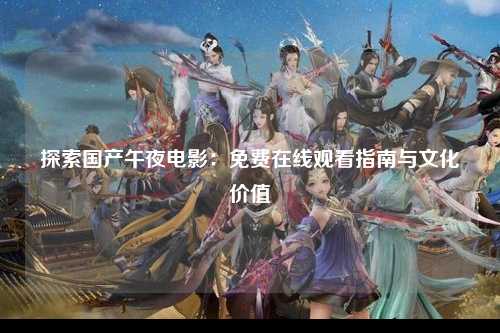探索国产午夜电影：免费在线观看指南与文化价值