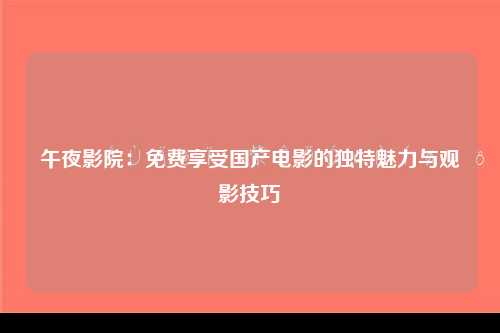午夜影院：免费享受国产电影的独特魅力与观影技巧