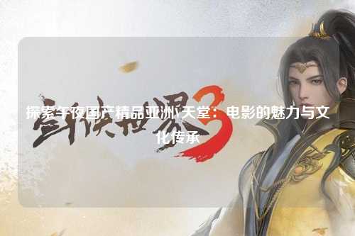 探索午夜国产精品亚洲V天堂：电影的魅力与文化传承