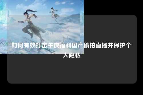 如何有效打击午夜福利国产偷拍直播并保护个人隐私