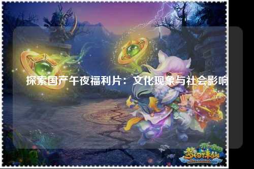 探索国产午夜福利片：文化现象与社会影响