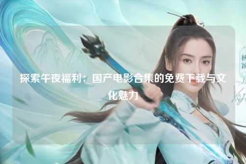 探索午夜福利：国产电影合集的免费下载与文化魅力