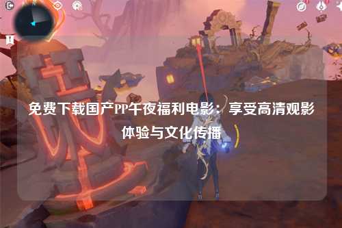 免费下载国产PP午夜福利电影：享受高清观影体验与文化传播