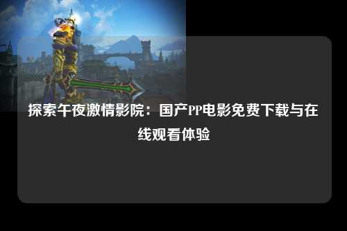 探索午夜激情影院：国产PP电影免费下载与在线观看体验