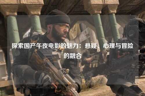 探索国产午夜电影的魅力：悬疑、心理与冒险的融合
