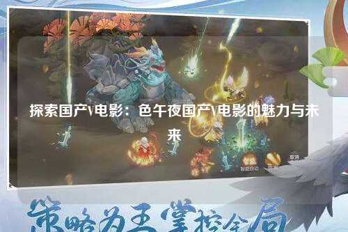 探索国产V电影：色午夜国产V电影的魅力与未来