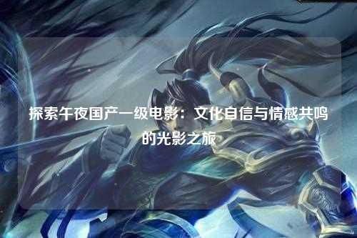 探索午夜国产一级电影：文化自信与情感共鸣的光影之旅