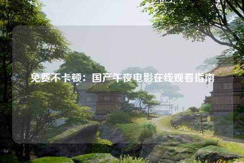 免费不卡顿：国产午夜电影在线观看指南