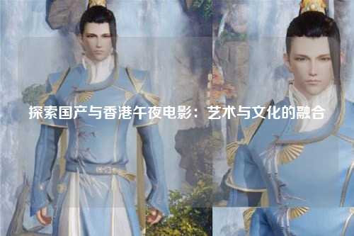 探索国产与香港午夜电影：艺术与文化的融合