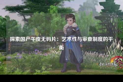 探索国产午夜无码片：艺术性与审查制度的平衡