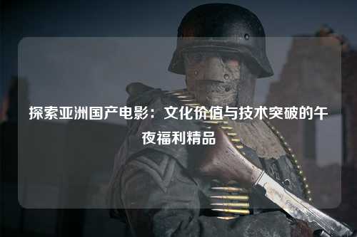 探索亚洲国产电影：文化价值与技术突破的午夜福利精品