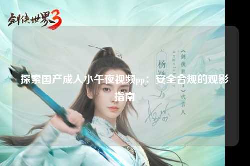 探索国产成人小午夜视频pp：安全合规的观影指南