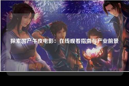 探索国产午夜电影：在线观看指南与产业前景