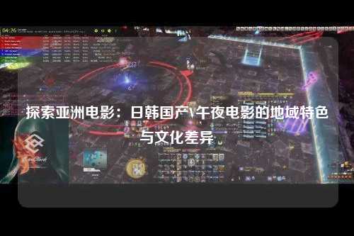 探索亚洲电影：日韩国产V午夜电影的地域特色与文化差异