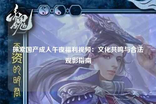 探索国产成人午夜福利视频：文化共鸣与合法观影指南