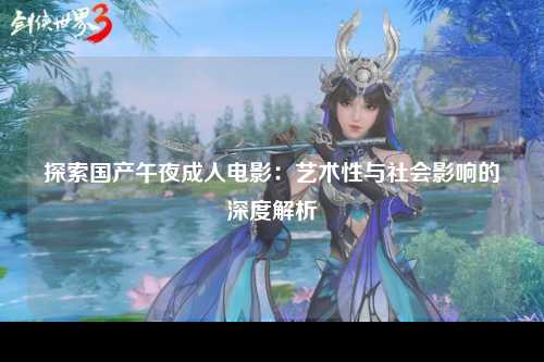 探索国产午夜成人电影：艺术性与社会影响的深度解析