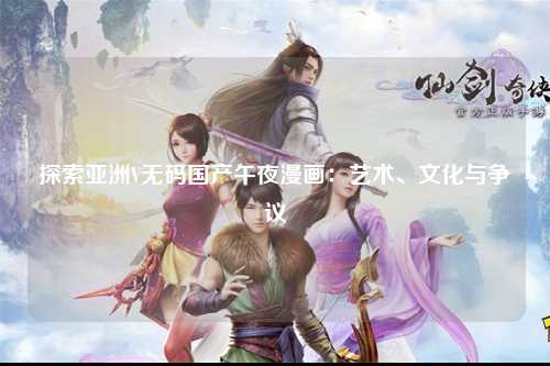 探索亚洲V无码国产午夜漫画：艺术、文化与争议