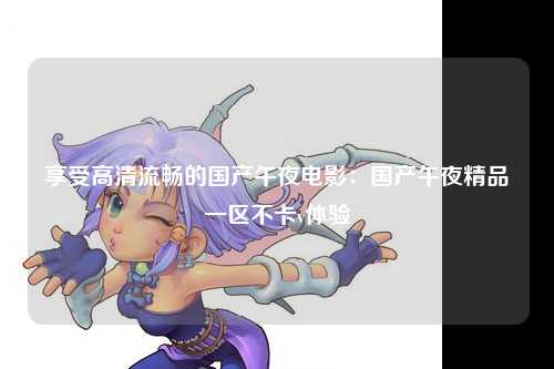 享受高清流畅的国产午夜电影：国产午夜精品一区不卡v体验