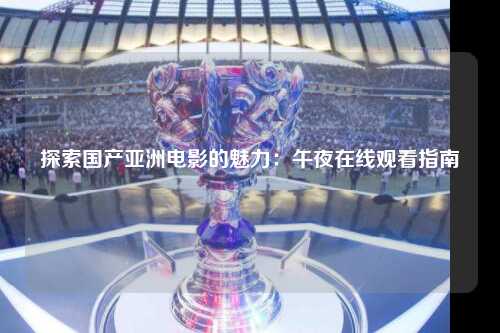 探索国产亚洲电影的魅力：午夜在线观看指南
