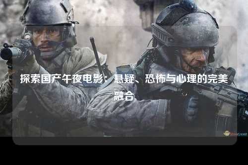 探索国产午夜电影：悬疑、恐怖与心理的完美融合