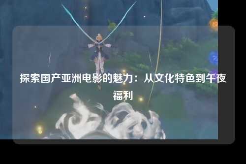 探索国产亚洲电影的魅力：从文化特色到午夜福利