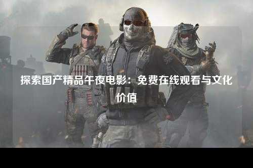 探索国产精品午夜电影：免费在线观看与文化价值
